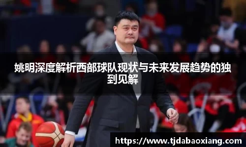 姚明深度解析西部球队现状与未来发展趋势的独到见解