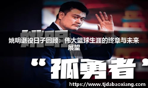 姚明退役日子回顾：伟大篮球生涯的终章与未来展望