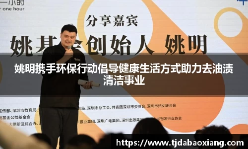 姚明携手环保行动倡导健康生活方式助力去油渍清洁事业
