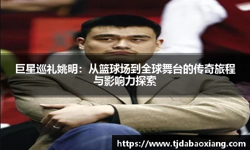 巨星巡礼姚明：从篮球场到全球舞台的传奇旅程与影响力探索