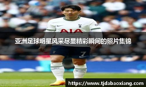 亚洲足球明星风采尽显精彩瞬间的照片集锦