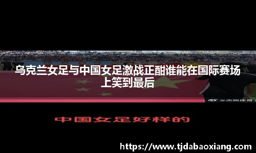 乌克兰女足与中国女足激战正酣谁能在国际赛场上笑到最后